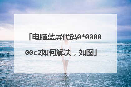 电脑蓝屏代码0*000000c2如何解决,如图