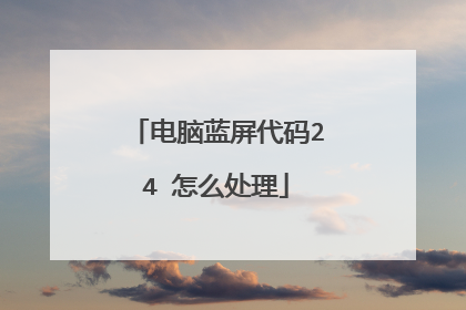 电脑蓝屏代码24 怎么处理