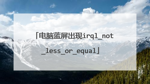 电脑蓝屏出现irql_not_less_or_equal