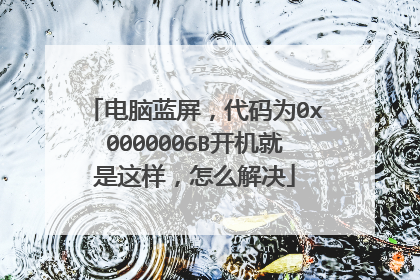 电脑蓝屏，代码为0x0000006B开机就是这样，怎么解决