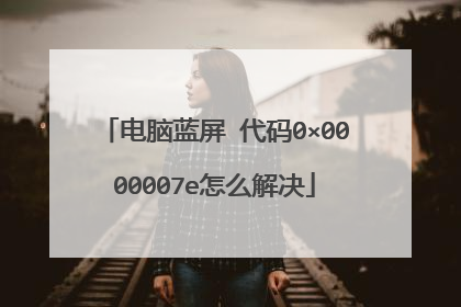 电脑蓝屏 代码0×0000007e怎么解决