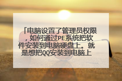 电脑设置了管理员权限,如何通过PE系统把软件安装到电脑硬盘上。就是想把QQ安装到电脑上,但电脑有权限。