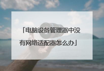 电脑设备管理器中没有网络适配器怎么办