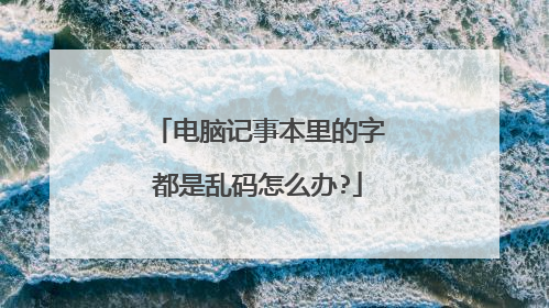 电脑记事本里的字都是乱码怎么办?