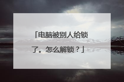 电脑被别人给锁了。怎么解锁?