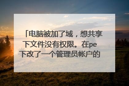 电脑被加了域，想共享下文件没有权限。在pe下改了一个管理员帐户的密码。回来后该帐户被禁用。怎么办？