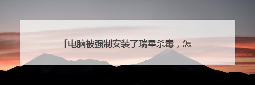 电脑被强制安装了瑞星杀毒,怎么都卸载不了,该怎么卸载啊