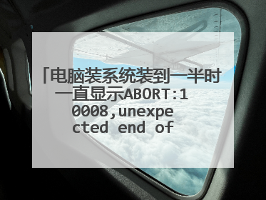 电脑装系统装到一半时一直显示ABORT:10008,unexpected end of file怎么整啊