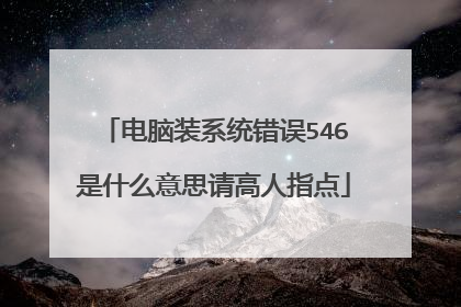 电脑装系统错误546是什么意思请高人指点