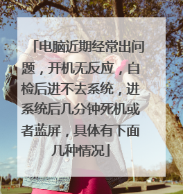电脑近期经常出问题,开机无反应,自检后进不去系统,进系统后几分钟死机或者蓝屏,具体有下面几种情况