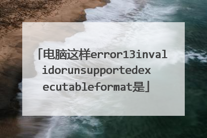 电脑这样error13invalidorunsupportedexecutableformat是