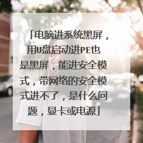 电脑进系统黑屏，用U盘启动进PE也是黑屏，能进安全模式，带网络的安全模式进不了，是什么问题，显卡或电源