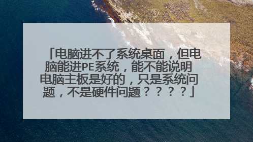 电脑进不了系统桌面,但电脑能进PE系统,能不能说明电脑主板是好的,只是系统问题,不是硬件问题????