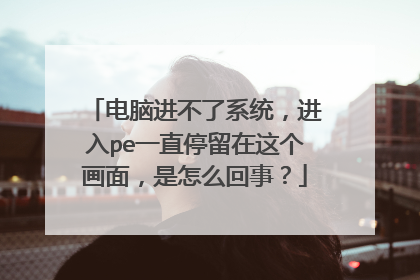 电脑进不了系统，进入pe一直停留在这个画面，是怎么回事？