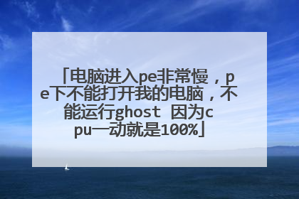 电脑进入pe非常慢，pe下不能打开我的电脑，不能运行ghost 因为cpu一动就是100%