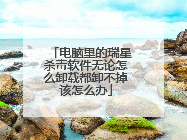 电脑里的瑞星杀毒软件无论怎么卸载都卸不掉该怎么办