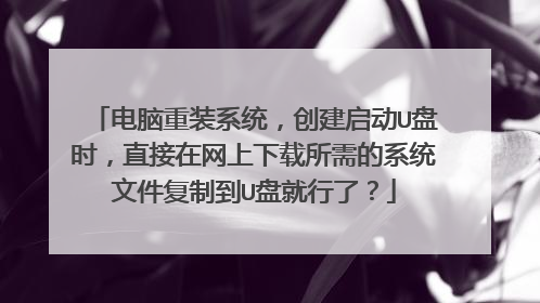 电脑重装系统,创建启动U盘时,直接在网上下载所需的系统文件复制到U盘就行了?