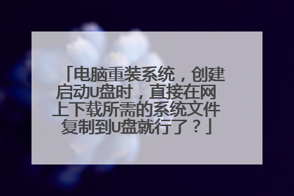 电脑重装系统,创建启动U盘时,直接在网上下载所需的系统文件复制到U盘就行了?