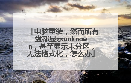 电脑重装，然而所有盘都显示unknown，甚至显示未分区，无法格式化，怎么办