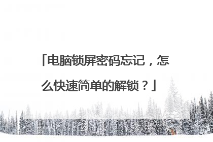 电脑锁屏密码忘记,怎么快速简单的解锁?