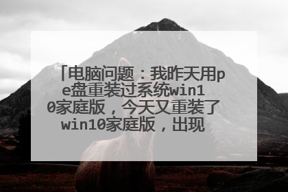 电脑问题：我昨天用pe盘重装过系统win10家庭版，今天又重装了win10家庭版，出现了一些问题。