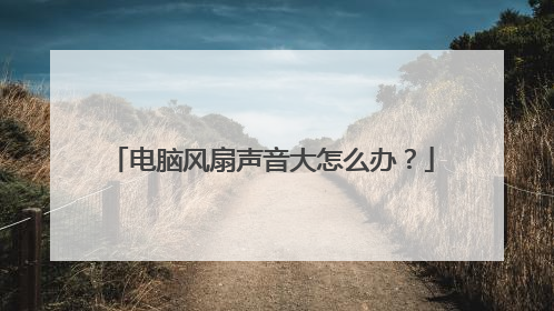 电脑风扇声音大怎么办?