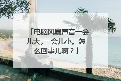 电脑风扇声音一会儿大,一会儿小。怎么回事儿啊?
