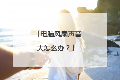 电脑风扇声音大怎么办?