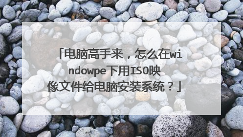 电脑高手来，怎么在windowpe下用ISO映像文件给电脑安装系统？