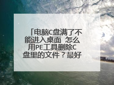 电脑C盘满了不能进入桌面 怎么用PE工具删除C盘里的文件?最好带图说明下!!!万分感谢