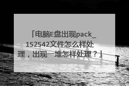 电脑E盘出现pack_152542文件怎么样处理,出现一堆怎样处理?