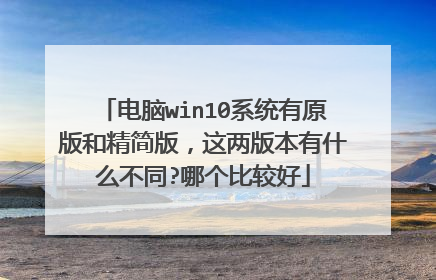 电脑win10系统有原版和精简版,这两版本有什么不同?哪个比较好