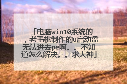 电脑win10系统的,老毛桃制作的u启动盘无法进去pe啊。。不知道怎么解决。。求大神