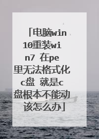 电脑win10重装win7 在pe里无法格式化c盘 就是c盘根本不能动 该怎么办