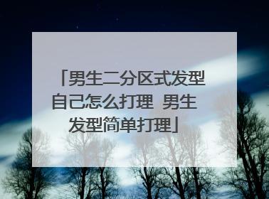 男生二分区式发型自己怎么打理 男生发型简单打理
