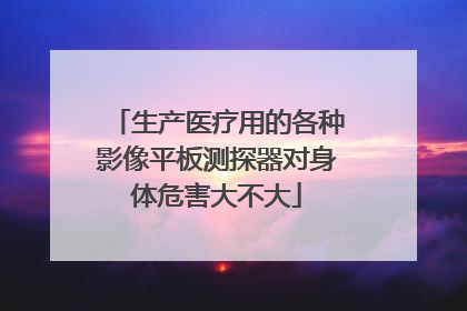 生产医疗用的各种影像平板测探器对身体危害大不大