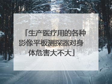 生产医疗用的各种影像平板测探器对身体危害大不大