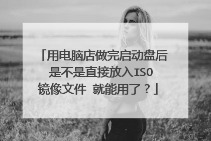 用电脑店做完启动盘后 是不是直接放入ISO镜像文件 就能用了?