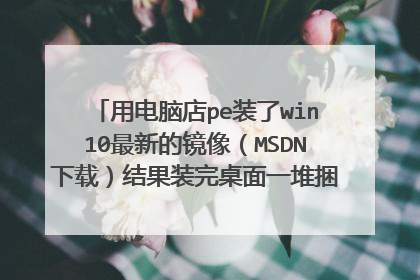 用电脑店pe装了win10最新的镜像(MSDN下载)结果装完桌面一堆捆绑软件,是谁的?