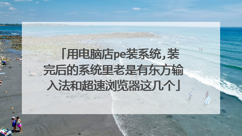 用电脑店pe装系统,装完后的系统里老是有东方输入法和超速浏览器这几个