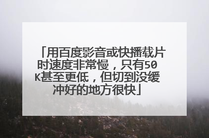 用百度影音或快播载片时速度非常慢，只有50K甚至更低，但切到没缓冲好的地方很快