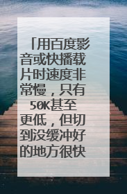 用百度影音或快播载片时速度非常慢,只有50K甚至更低,但切到没缓冲好的地方很快