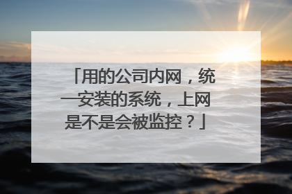 用的公司内网,统一安装的系统,上网是不是会被监控?