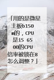 用的是微星主板b150m的，CPU是i5 6500的CPU倍率被锁在8怎么调整？