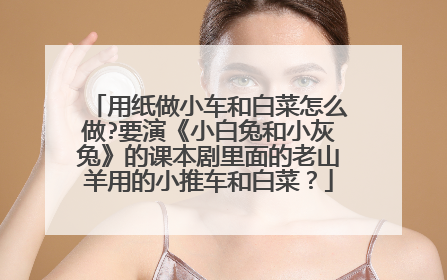 用纸做小车和白菜怎么做?要演《小白兔和小灰兔》的课本剧里面的老山羊用的小推车和白菜？