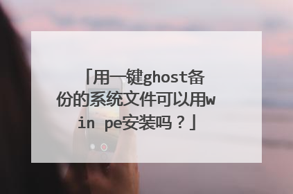 用一键ghost备份的系统文件可以用win pe安装吗?