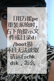 用万能pe重装系统时,右下角提示文件或目录d:/boot损坏且无法读取请运行chkdsk，怎么办