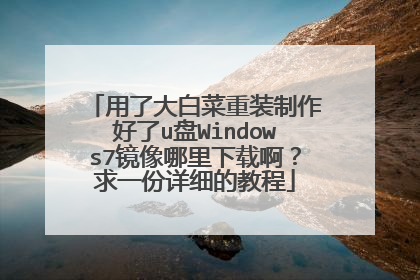 用了大白菜重装制作好了u盘Windows7镜像哪里下载啊?求一份详细的教程
