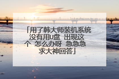 用了韩大师装机系统 没有用U盘 出现这个 怎么办呀 急急急 求大神回答