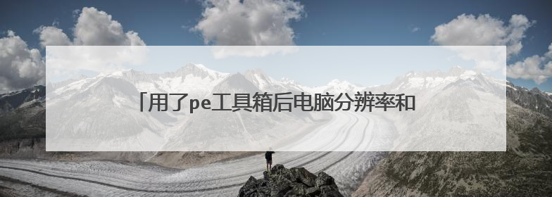 用了pe工具箱后电脑分辨率和画面都坏了?分辨率设置不了